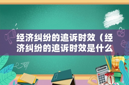 經(jīng)濟(jì)糾紛的追訴時(shí)效（經(jīng)濟(jì)糾紛的追訴時(shí)效是什么意思）