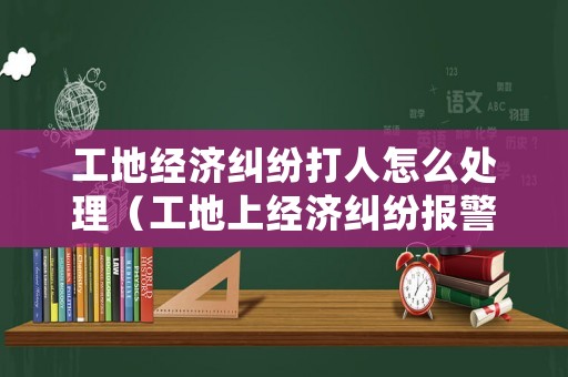 工地經(jīng)濟(jì)糾紛打人怎么處理（工地上經(jīng)濟(jì)糾紛報(bào)警可以嗎）