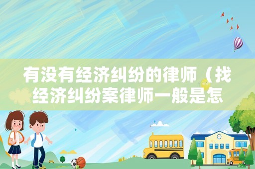有沒有經(jīng)濟(jì)糾紛的律師（找經(jīng)濟(jì)糾紛案律師一般是怎么收費(fèi)的）
