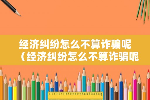 經(jīng)濟糾紛怎么不算詐騙呢（經(jīng)濟糾紛怎么不算詐騙呢視頻）