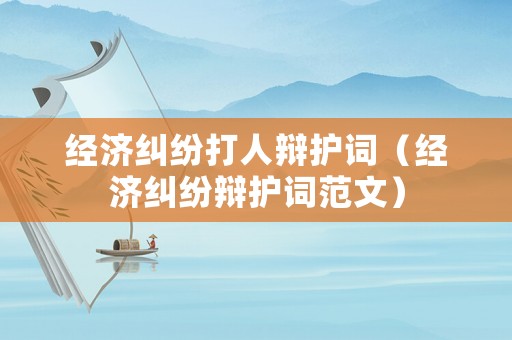 經(jīng)濟(jì)糾紛打人辯護(hù)詞（經(jīng)濟(jì)糾紛辯護(hù)詞范文）
