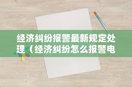 經(jīng)濟(jì)糾紛報(bào)警最新規(guī)定處理（經(jīng)濟(jì)糾紛怎么報(bào)警電話）