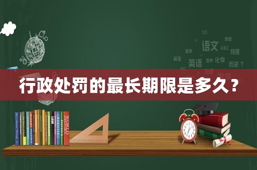 行政處罰的最長(zhǎng)期限是多久？