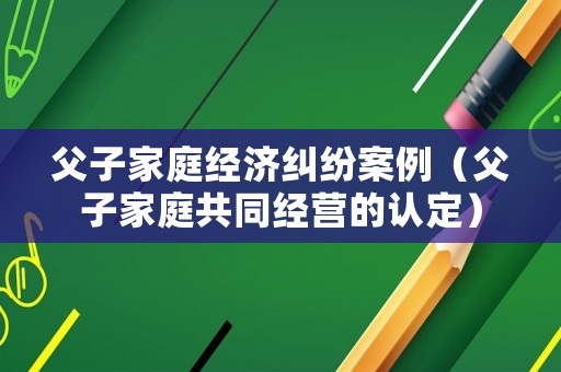 父子家庭經(jīng)濟(jì)糾紛案例（父子家庭共同經(jīng)營(yíng)的認(rèn)定）