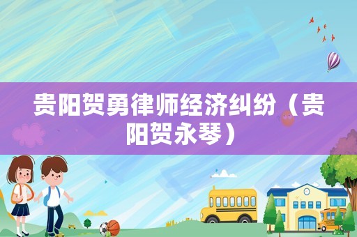 貴陽賀勇律師經(jīng)濟(jì)糾紛（貴陽賀永琴）