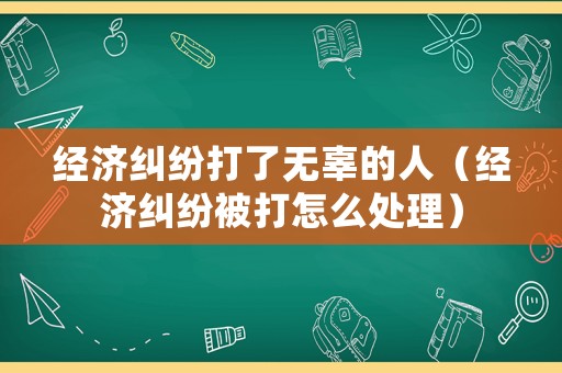 經(jīng)濟(jì)糾紛打了無(wú)辜的人（經(jīng)濟(jì)糾紛被打怎么處理）