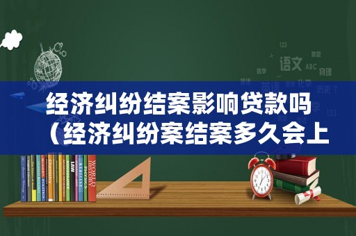 經(jīng)濟(jì)糾紛結(jié)案影響貸款嗎（經(jīng)濟(jì)糾紛案結(jié)案多久會(huì)上征信）