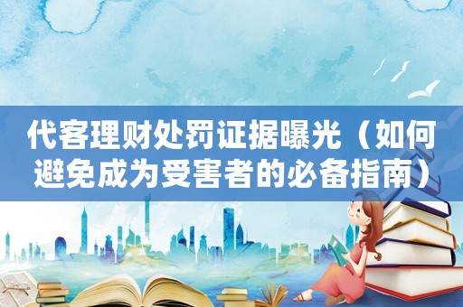代客理財(cái)處罰證據(jù)曝光（如何避免成為受害者的必備指南）