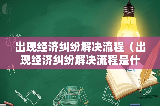 出現(xiàn)經(jīng)濟(jì)糾紛解決流程（出現(xiàn)經(jīng)濟(jì)糾紛解決流程是什么）