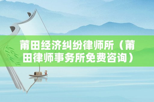莆田經(jīng)濟(jì)糾紛律師所（莆田律師事務(wù)所免費(fèi)咨詢）