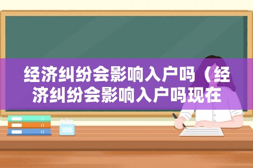 經(jīng)濟糾紛會影響入戶嗎（經(jīng)濟糾紛會影響入戶嗎現(xiàn)在）