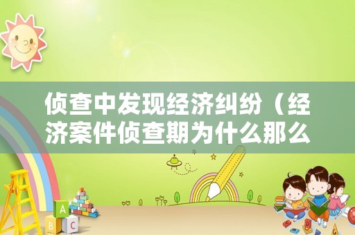 偵查中發(fā)現(xiàn)經(jīng)濟(jì)糾紛（經(jīng)濟(jì)案件偵查期為什么那么久）