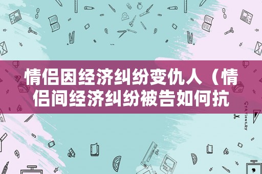 情侶因經(jīng)濟(jì)糾紛變仇人（情侶間經(jīng)濟(jì)糾紛被告如何抗辯）