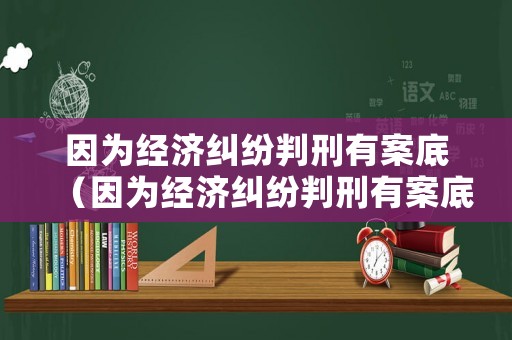 因為經濟糾紛判刑有案底（因為經濟糾紛判刑有案底影響嗎）