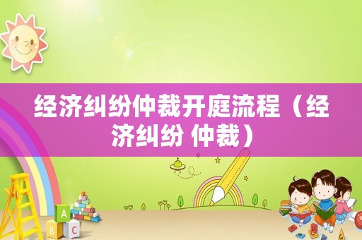 經(jīng)濟(jì)糾紛仲裁開(kāi)庭流程（經(jīng)濟(jì)糾紛 仲裁）