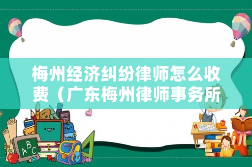 梅州經(jīng)濟(jì)糾紛律師怎么收費（廣東梅州律師事務(wù)所名錄）