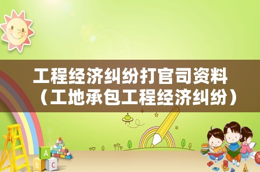工程經(jīng)濟糾紛打官司資料（工地承包工程經(jīng)濟糾紛）