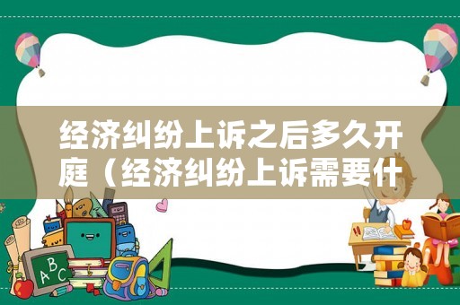 經(jīng)濟糾紛上訴之后多久開庭（經(jīng)濟糾紛上訴需要什么材料）