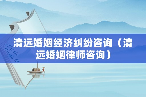 清遠婚姻經濟糾紛咨詢（清遠婚姻律師咨詢）