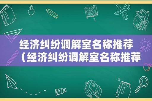 經(jīng)濟(jì)糾紛調(diào)解室名稱推薦（經(jīng)濟(jì)糾紛調(diào)解室名稱推薦怎么寫）