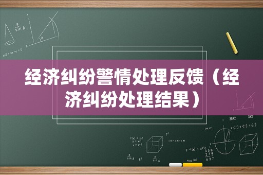 經(jīng)濟(jì)糾紛警情處理反饋（經(jīng)濟(jì)糾紛處理結(jié)果）