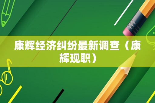 康輝經(jīng)濟(jì)糾紛最新調(diào)查（康輝現(xiàn)職）