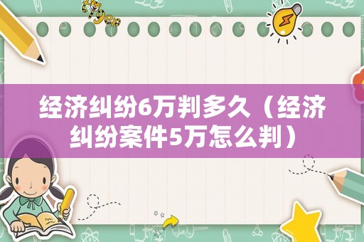 經(jīng)濟(jì)糾紛6萬(wàn)判多久（經(jīng)濟(jì)糾紛案件5萬(wàn)怎么判）
