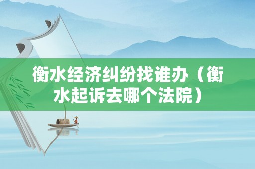 衡水經(jīng)濟(jì)糾紛找誰辦（衡水起訴去哪個(gè)法院）