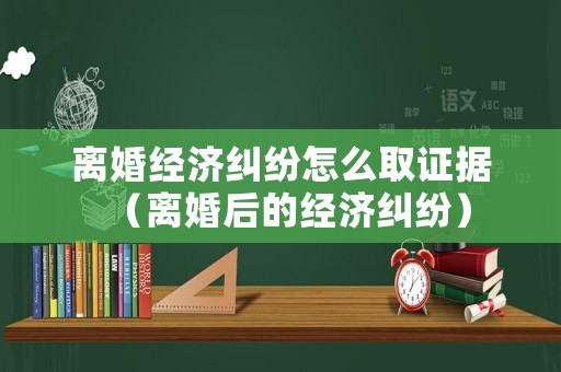 離婚經(jīng)濟(jì)糾紛怎么取證據(jù)（離婚后的經(jīng)濟(jì)糾紛）