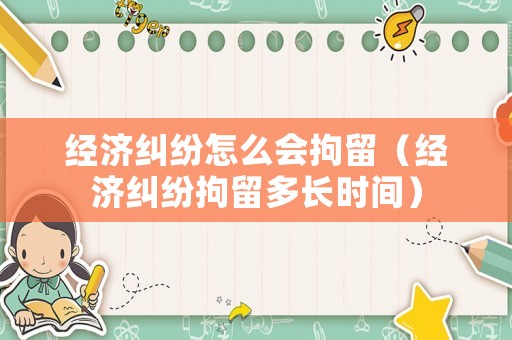 經(jīng)濟(jì)糾紛怎么會(huì)拘留（經(jīng)濟(jì)糾紛拘留多長(zhǎng)時(shí)間）