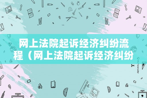 網(wǎng)上法院起訴經(jīng)濟糾紛流程（網(wǎng)上法院起訴經(jīng)濟糾紛流程圖）