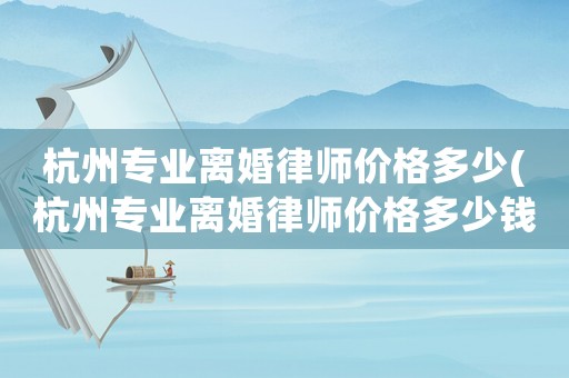 杭州專(zhuān)業(yè)離婚律師價(jià)格多少(杭州專(zhuān)業(yè)離婚律師價(jià)格多少錢(qián)一個(gè)月)