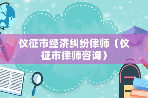 儀征市經(jīng)濟糾紛律師（儀征市律師咨詢）