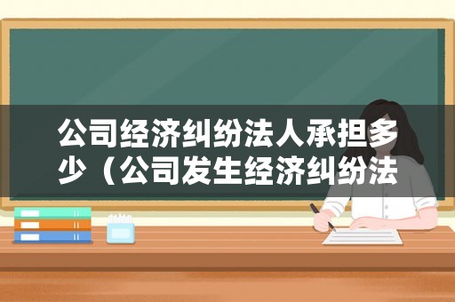 公司經(jīng)濟(jì)糾紛法人承擔(dān)多少（公司發(fā)生經(jīng)濟(jì)糾紛法人和股東責(zé)任是一樣的嗎）
