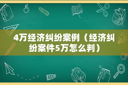 4萬(wàn)經(jīng)濟(jì)糾紛案例（經(jīng)濟(jì)糾紛案件5萬(wàn)怎么判）