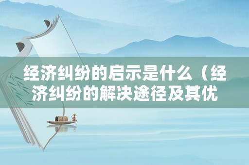 經(jīng)濟糾紛的啟示是什么（經(jīng)濟糾紛的解決途徑及其優(yōu)缺點分析）