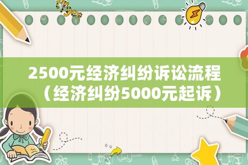 2500元經(jīng)濟糾紛訴訟流程（經(jīng)濟糾紛5000元起訴）