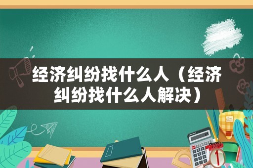經(jīng)濟糾紛找什么人（經(jīng)濟糾紛找什么人解決）