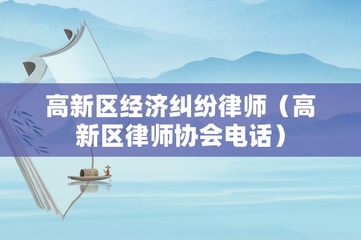 高新區(qū)經(jīng)濟(jì)糾紛律師（高新區(qū)律師協(xié)會(huì)電話）