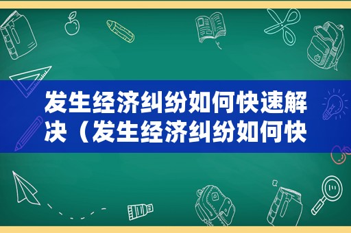 發(fā)生經(jīng)濟糾紛如何快速解決（發(fā)生經(jīng)濟糾紛如何快速解決）