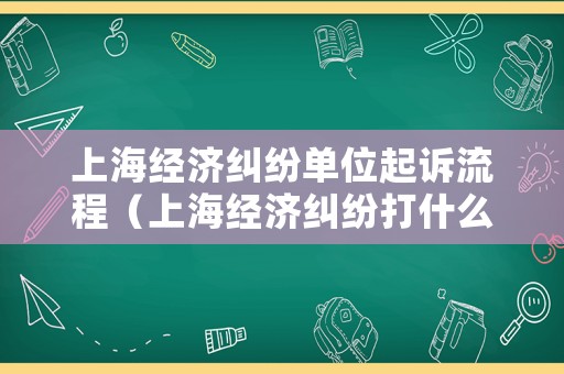 上海經(jīng)濟糾紛單位起訴流程（上海經(jīng)濟糾紛打什么電話）