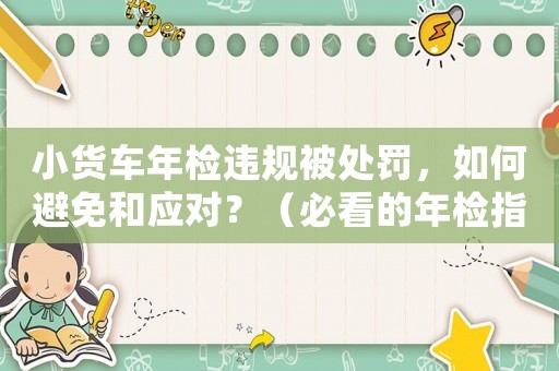 小貨車年檢違規(guī)被處罰，如何避免和應(yīng)對(duì)？（必看的年檢指南）
