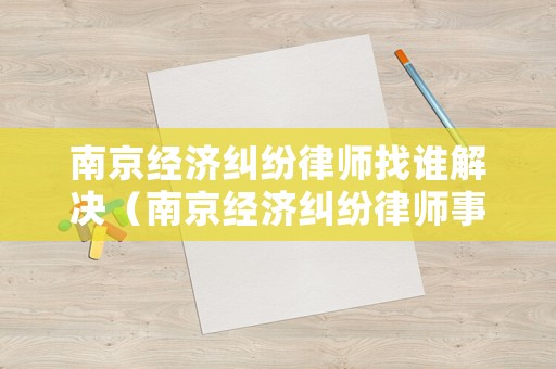 南京經(jīng)濟糾紛律師找誰解決（南京經(jīng)濟糾紛律師事務(wù)所）
