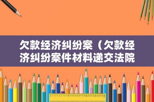 欠款經(jīng)濟(jì)糾紛案（欠款經(jīng)濟(jì)糾紛案件材料遞交法院多久可以受理）