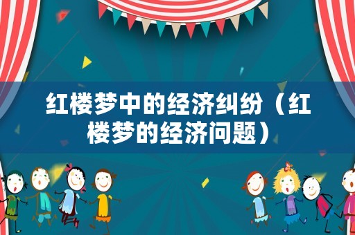 紅樓夢中的經(jīng)濟(jì)糾紛（紅樓夢的經(jīng)濟(jì)問題）