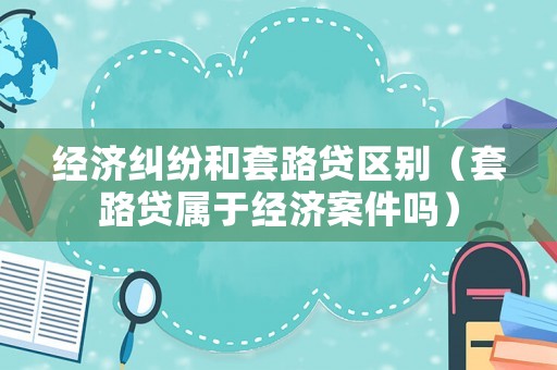 經(jīng)濟(jì)糾紛和套路貸區(qū)別（套路貸屬于經(jīng)濟(jì)案件嗎）