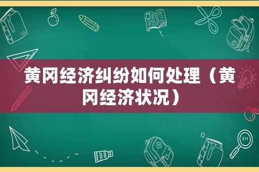 黃岡經(jīng)濟(jì)糾紛如何處理（黃岡經(jīng)濟(jì)狀況）