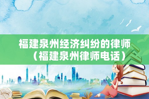 福建泉州經(jīng)濟糾紛的律師（福建泉州律師電話）