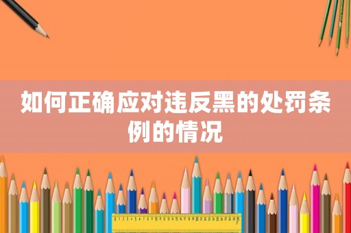 如何正確應(yīng)對違反黑的處罰條例的情況