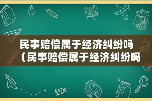 民事賠償屬于經(jīng)濟(jì)糾紛嗎（民事賠償屬于經(jīng)濟(jì)糾紛嗎怎么處理）